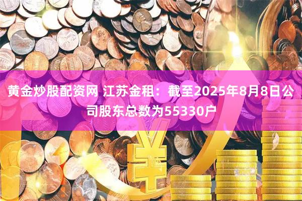 黄金炒股配资网 江苏金租：截至2025年8月8日公司股东总数为55330户