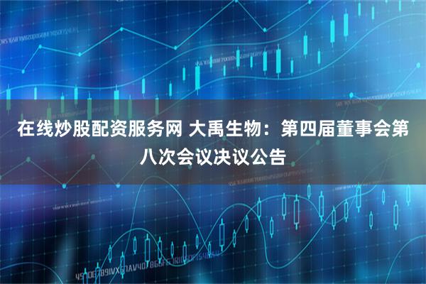 在线炒股配资服务网 大禹生物：第四届董事会第八次会议决议公告