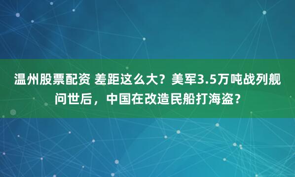 温州股票配资 差距这么大？美军3.5万吨战列舰问世后，中国在改造民船打海盗？