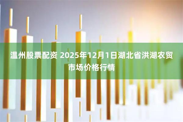 温州股票配资 2025年12月1日湖北省洪湖农贸市场价格行情