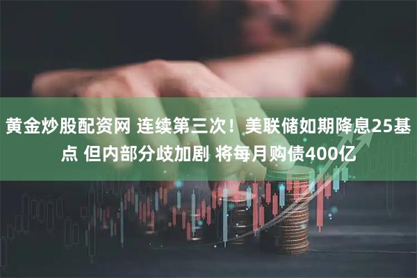 黄金炒股配资网 连续第三次！美联储如期降息25基点 但内部分歧加剧 将每月购债400亿