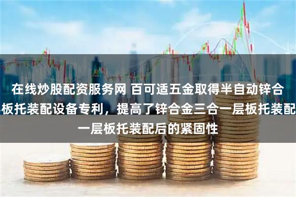 在线炒股配资服务网 百可适五金取得半自动锌合金三合一层板托装配设备专利，提高了锌合金三合一层板托装配后的紧固性