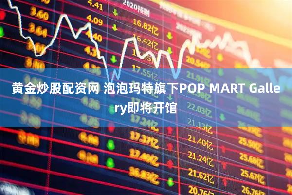 黄金炒股配资网 泡泡玛特旗下POP MART Gallery即将开馆