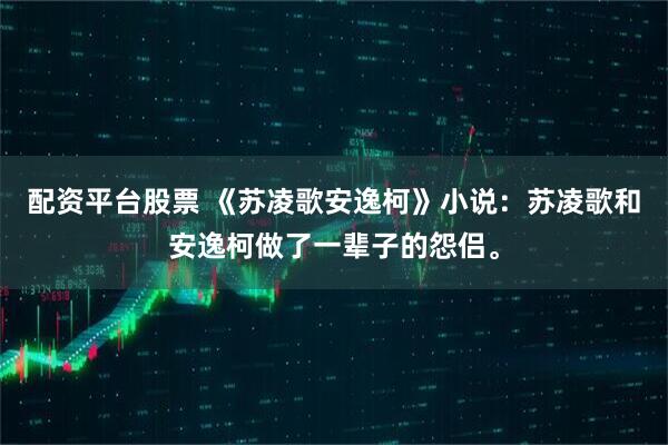 配资平台股票 《苏凌歌安逸柯》小说：苏凌歌和安逸柯做了一辈子的怨侣。