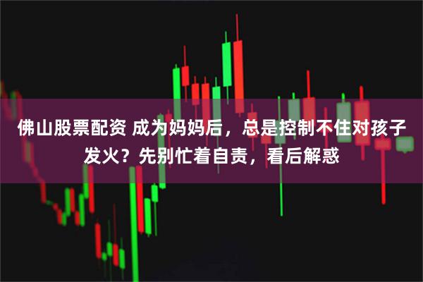 佛山股票配资 成为妈妈后，总是控制不住对孩子发火？先别忙着自责，看后解惑
