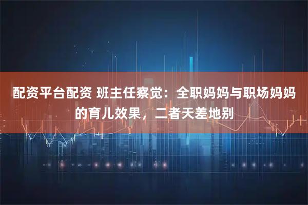 配资平台配资 班主任察觉：全职妈妈与职场妈妈的育儿效果，二者天差地别