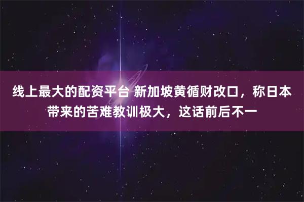 线上最大的配资平台 新加坡黄循财改口，称日本带来的苦难教训极大，这话前后不一