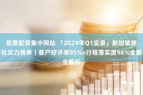 股票配资集中网站 「2024年Q1实录」新加坡旅行社实力榜单｜客户好评率95%×行程落实度96%全解析