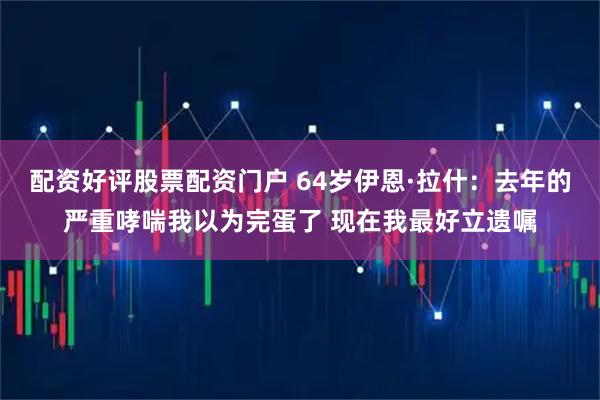 配资好评股票配资门户 64岁伊恩·拉什：去年的严重哮喘我以为完蛋了 现在我最好立遗嘱