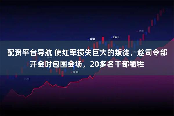 配资平台导航 使红军损失巨大的叛徒，趁司令部开会时包围会场，20多名干部牺牲