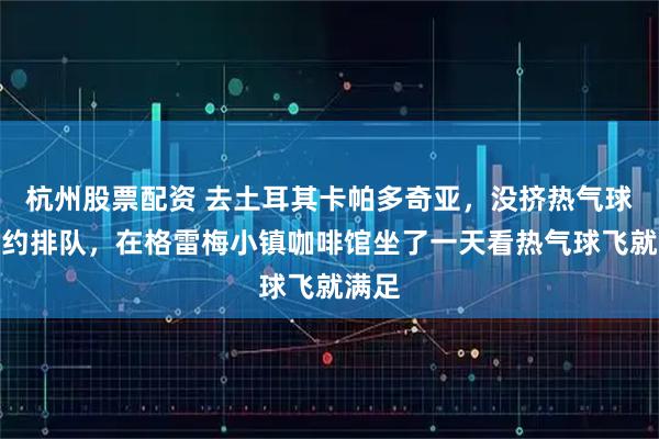 杭州股票配资 去土耳其卡帕多奇亚，没挤热气球的预约排队，在格雷梅小镇咖啡馆坐了一天看热气球飞就满足