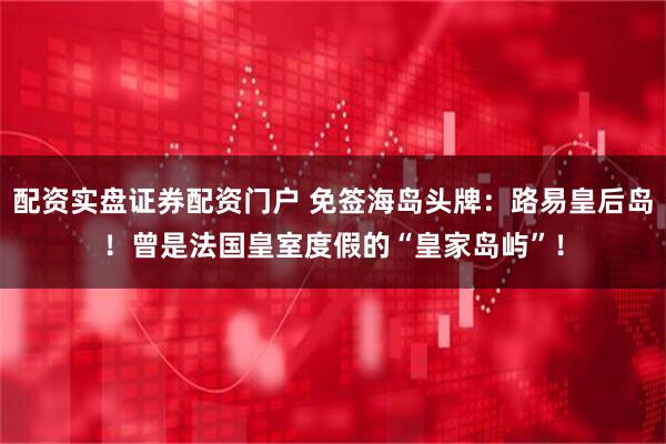 配资实盘证券配资门户 免签海岛头牌：路易皇后岛！曾是法国皇室度假的“皇家岛屿”！
