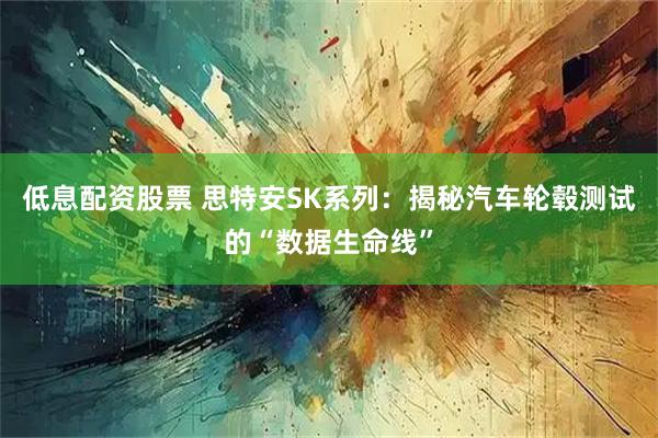 低息配资股票 思特安SK系列：揭秘汽车轮毂测试的“数据生命线”
