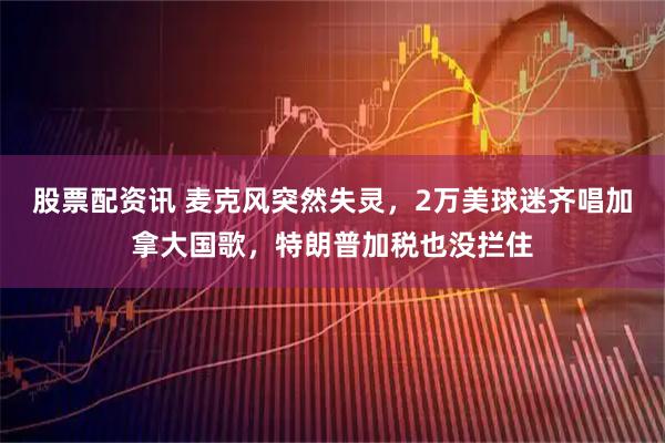股票配资讯 麦克风突然失灵，2万美球迷齐唱加拿大国歌，特朗普加税也没拦住