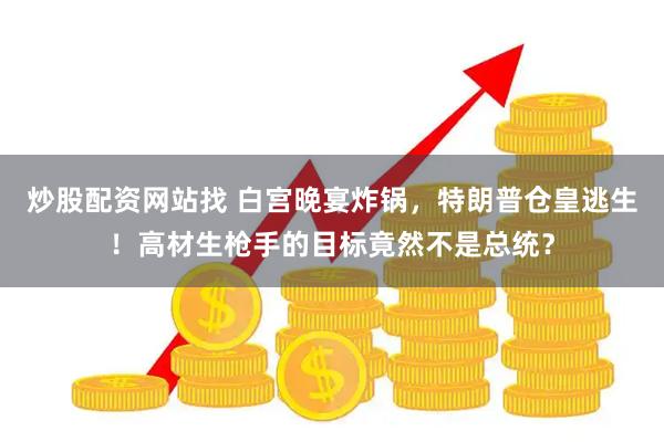 炒股配资网站找 白宫晚宴炸锅，特朗普仓皇逃生！高材生枪手的目标竟然不是总统？