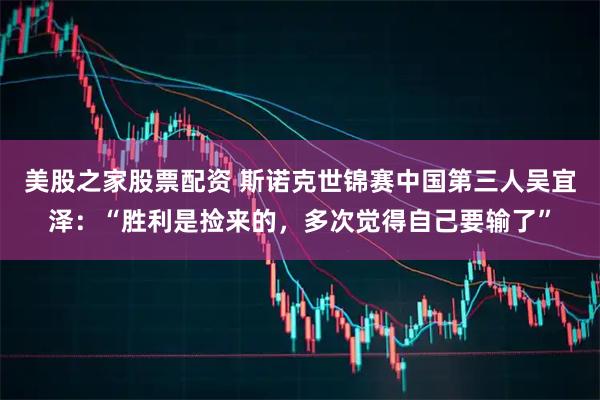 美股之家股票配资 斯诺克世锦赛中国第三人吴宜泽：“胜利是捡来的，多次觉得自己要输了”