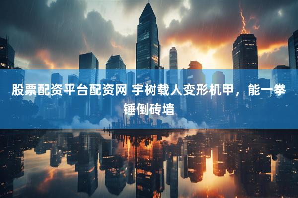 股票配资平台配资网 宇树载人变形机甲，能一拳锤倒砖墙