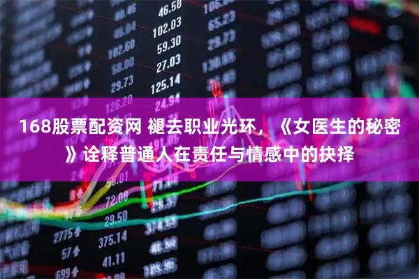 168股票配资网 褪去职业光环，《女医生的秘密》诠释普通人在责任与情感中的抉择