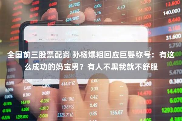 全国前三股票配资 孙杨爆粗回应巨婴称号：有这么成功的妈宝男？有人不黑我就不舒服
