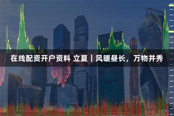 在线配资开户资料 立夏｜风暖昼长，万物并秀
