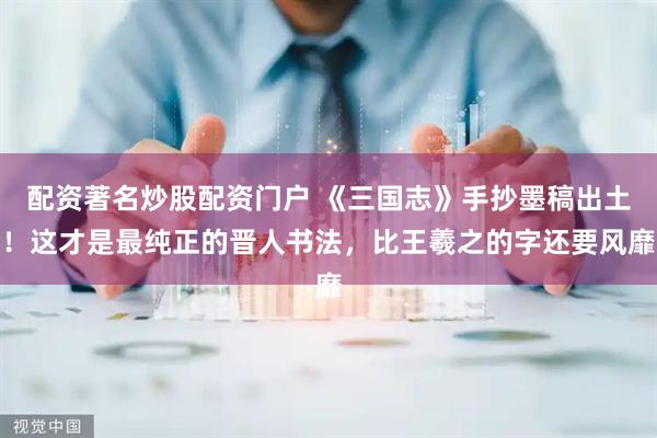 配资著名炒股配资门户 《三国志》手抄墨稿出土！这才是最纯正的晋人书法，比王羲之的字还要风靡
