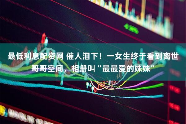 最低利息配资网 催人泪下！一女生终于看到离世哥哥空间，相册叫“最最爱的妹妹”