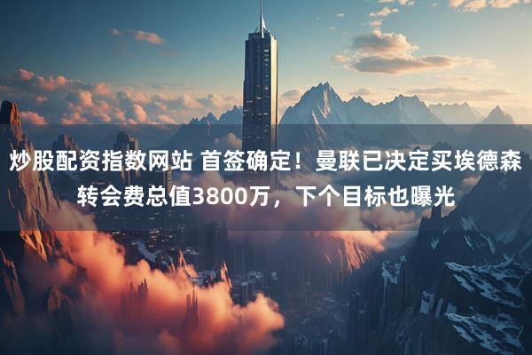 炒股配资指数网站 首签确定！曼联已决定买埃德森转会费总值3800万，下个目标也曝光