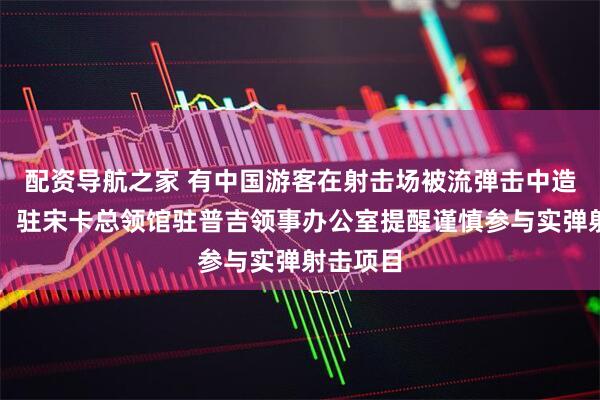 配资导航之家 有中国游客在射击场被流弹击中造成重伤，驻宋卡总领馆驻普吉领事办公室提醒谨慎参与实弹射击项目