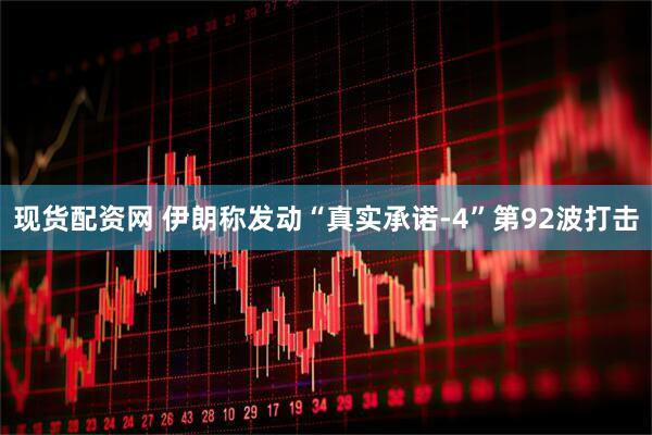 现货配资网 伊朗称发动“真实承诺-4”第92波打击