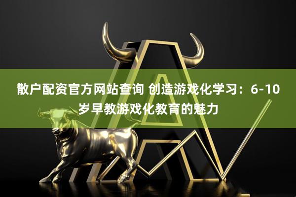 散户配资官方网站查询 创造游戏化学习:6-10岁早教游戏化教育的魅力