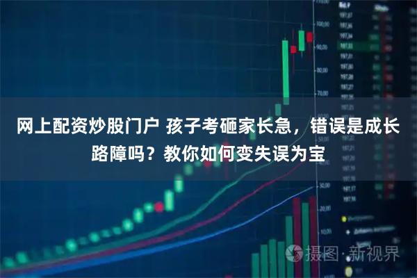 网上配资炒股门户 孩子考砸家长急，错误是成长路障吗？教你如何变失误为宝