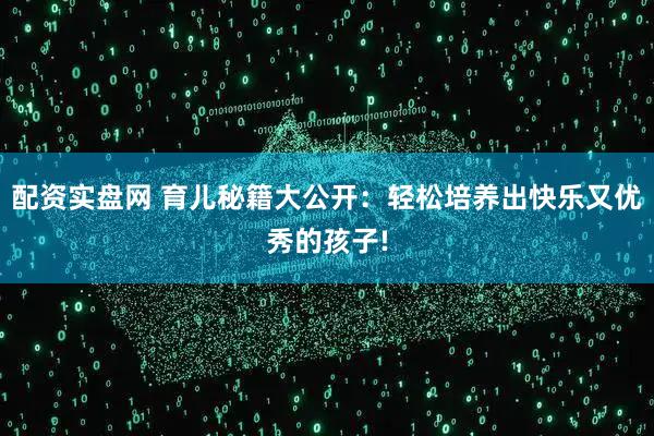 配资实盘网 育儿秘籍大公开：轻松培养出快乐又优秀的孩子!
