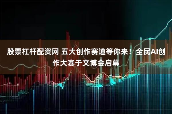 股票杠杆配资网 五大创作赛道等你来！全民AI创作大赛于文博会启幕