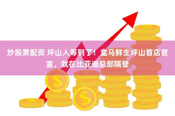炒股票配资 坪山人等到了！盒马鲜生坪山首店官宣，就在比亚迪总部隔壁