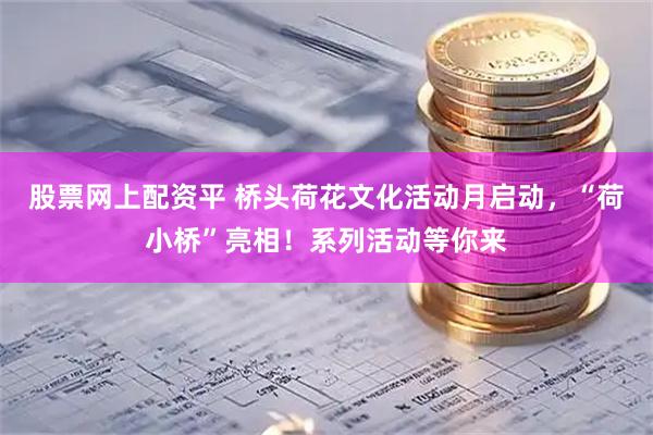 股票网上配资平 桥头荷花文化活动月启动，“荷小桥”亮相！系列活动等你来
