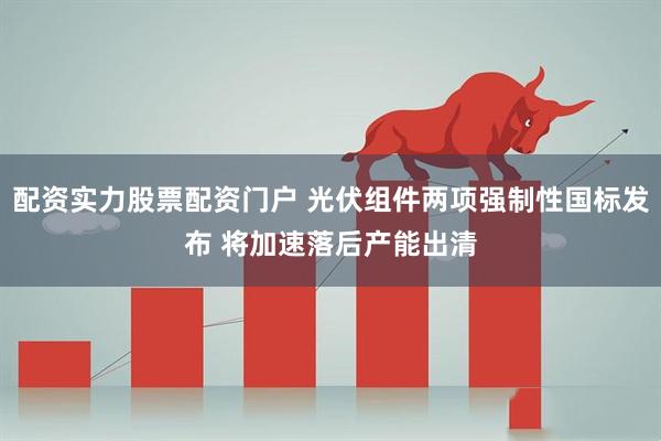配资实力股票配资门户 光伏组件两项强制性国标发布 将加速落后产能出清