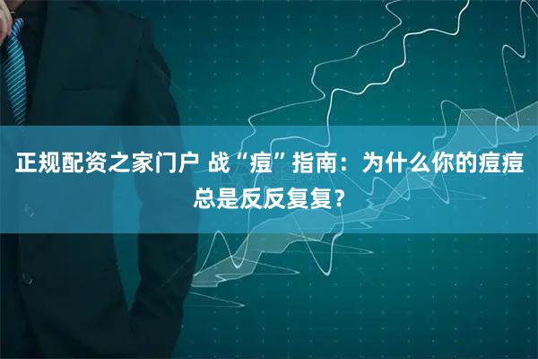 正规配资之家门户 战“痘”指南:为什么你的痘痘总是反反复复?