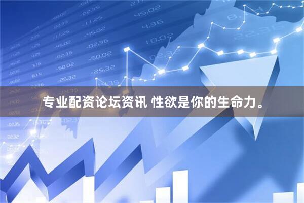 专业配资论坛资讯 性欲是你的生命力。