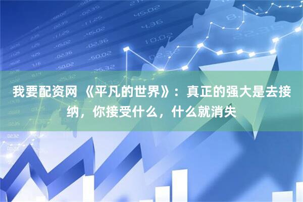 我要配资网 《平凡的世界》：真正的强大是去接纳，你接受什么，什么就消失