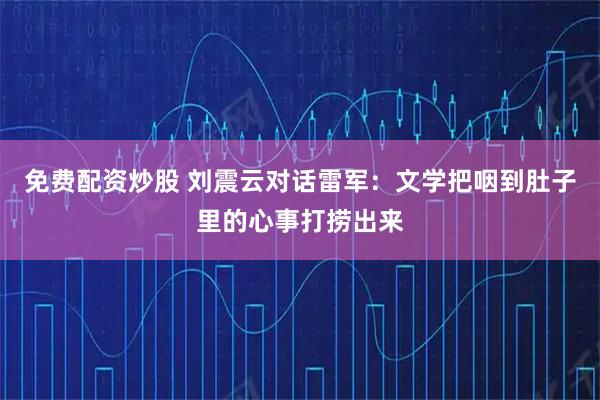 免费配资炒股 刘震云对话雷军：文学把咽到肚子里的心事打捞出来